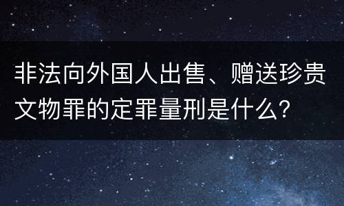 非法向外国人出售、赠送珍贵文物罪的定罪量刑是什么？