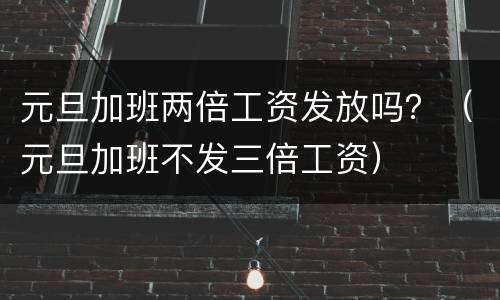 元旦加班两倍工资发放吗？（元旦加班不发三倍工资）