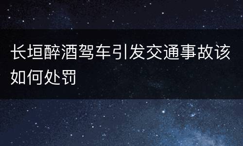 长垣醉酒驾车引发交通事故该如何处罚