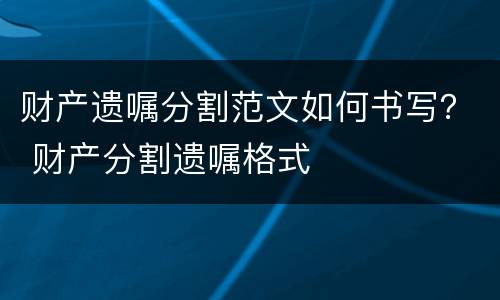财产遗嘱分割范文如何书写？ 财产分割遗嘱格式