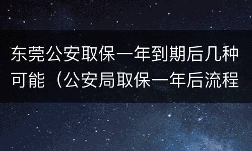 东莞公安取保一年到期后几种可能（公安局取保一年后流程）