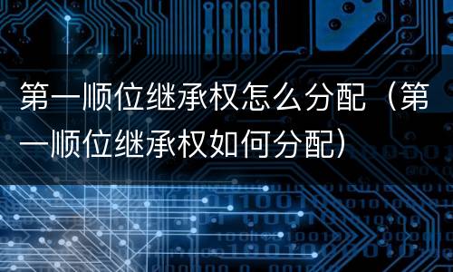 第一顺位继承权怎么分配（第一顺位继承权如何分配）