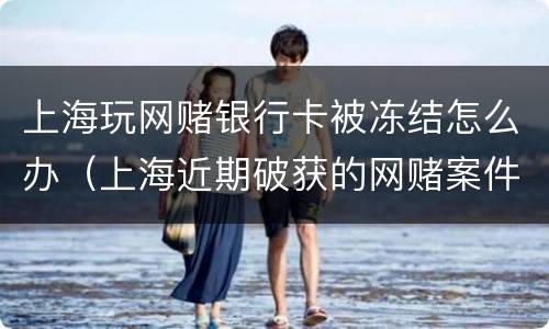 上海玩网赌银行卡被冻结怎么办（上海近期破获的网赌案件）