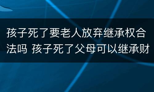 孩子死了要老人放弃继承权合法吗 孩子死了父母可以继承财产吗