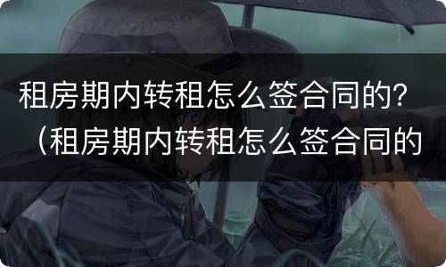 租房期内转租怎么签合同的？（租房期内转租怎么签合同的呢）
