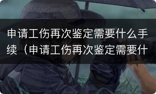 申请工伤再次鉴定需要什么手续（申请工伤再次鉴定需要什么手续和材料）