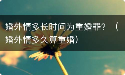 婚外情多长时间为重婚罪？（婚外情多久算重婚）