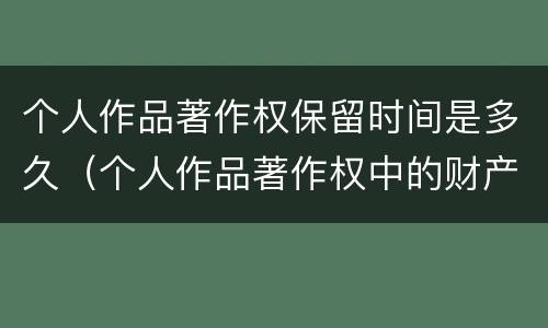个人作品著作权保留时间是多久（个人作品著作权中的财产权利保护期限为多少年）