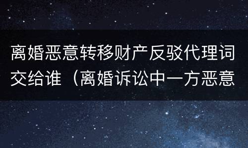 离婚恶意转移财产反驳代理词交给谁（离婚诉讼中一方恶意转移财产）