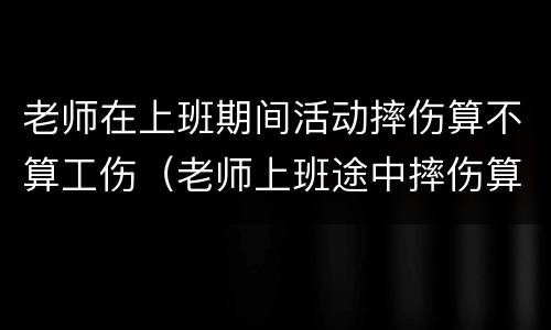 老师在上班期间活动摔伤算不算工伤（老师上班途中摔伤算校方责任险）