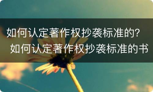 如何认定著作权抄袭标准的？ 如何认定著作权抄袭标准的书