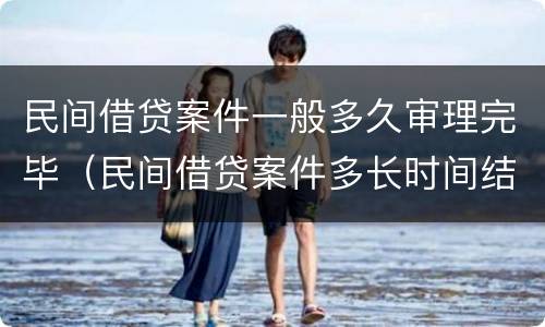 民间借贷案件一般多久审理完毕（民间借贷案件多长时间结案）