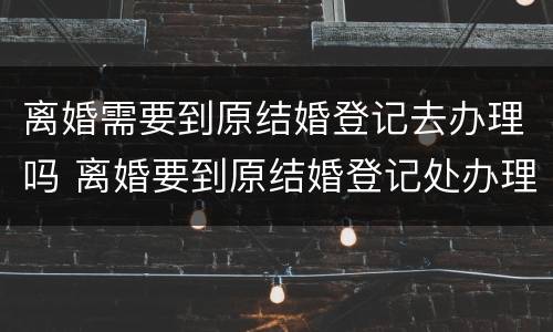 离婚需要到原结婚登记去办理吗 离婚要到原结婚登记处办理吗