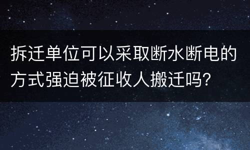 拆迁单位可以采取断水断电的方式强迫被征收人搬迁吗？