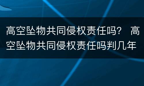 高空坠物共同侵权责任吗？ 高空坠物共同侵权责任吗判几年