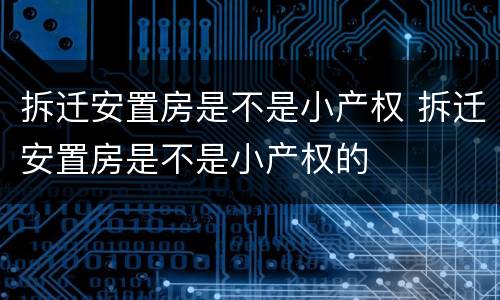 拆迁安置房是不是小产权 拆迁安置房是不是小产权的