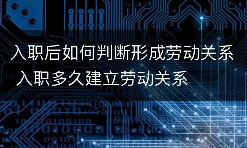 入职后如何判断形成劳动关系 入职多久建立劳动关系