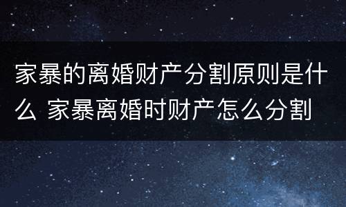 家暴的离婚财产分割原则是什么 家暴离婚时财产怎么分割