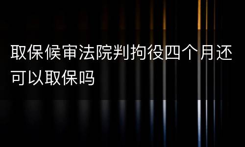 取保候审法院判拘役四个月还可以取保吗