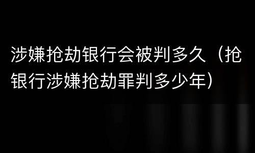 涉嫌抢劫银行会被判多久（抢银行涉嫌抢劫罪判多少年）