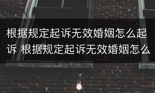 根据规定起诉无效婚姻怎么起诉 根据规定起诉无效婚姻怎么起诉呢