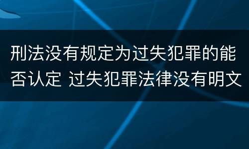 刑法没有规定为过失犯罪的能否认定 过失犯罪法律没有明文规定的怎么处罚