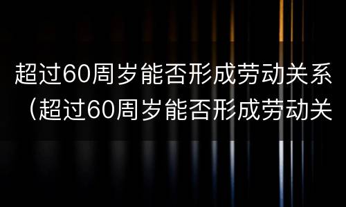 超过60周岁能否形成劳动关系（超过60周岁能否形成劳动关系赔偿）