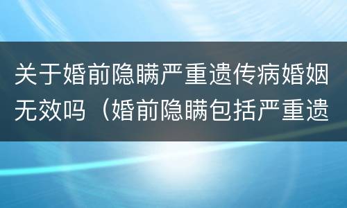 关于婚前隐瞒严重遗传病婚姻无效吗（婚前隐瞒包括严重遗传性疾病）