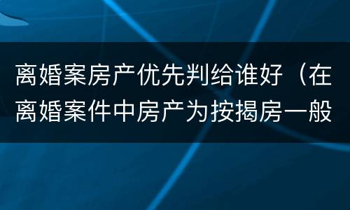 离婚案房产优先判给谁好（在离婚案件中房产为按揭房一般会判给谁）