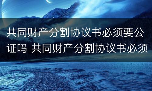 共同财产分割协议书必须要公证吗 共同财产分割协议书必须要公证吗怎么写