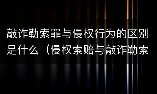 敲诈勒索罪与侵权行为的区别是什么（侵权索赔与敲诈勒索）