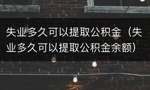 失业多久可以提取公积金（失业多久可以提取公积金余额）