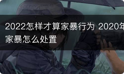 2022怎样才算家暴行为 2020年家暴怎么处置