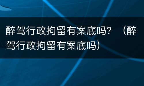 醉驾行政拘留有案底吗？（醉驾行政拘留有案底吗）