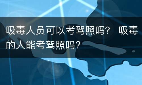 吸毒人员可以考驾照吗？ 吸毒的人能考驾照吗?