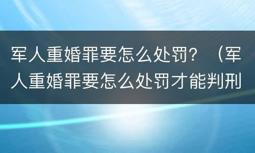 军人重婚罪要怎么处罚？（军人重婚罪要怎么处罚才能判刑）