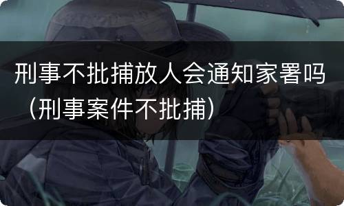 刑事不批捕放人会通知家署吗（刑事案件不批捕）