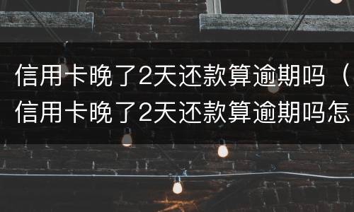 信用卡晚了2天还款算逾期吗（信用卡晚了2天还款算逾期吗怎么办）