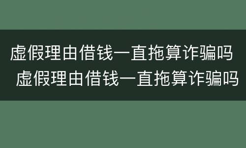 虚假理由借钱一直拖算诈骗吗 虚假理由借钱一直拖算诈骗吗没有借条