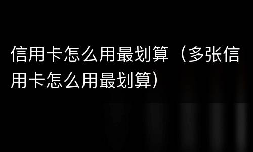 信用卡怎么用最划算（多张信用卡怎么用最划算）