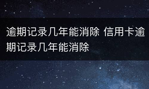 逾期记录几年能消除 信用卡逾期记录几年能消除