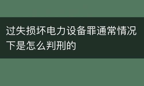 过失损坏电力设备罪通常情况下是怎么判刑的