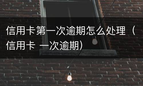 信用卡第一次逾期怎么处理（信用卡 一次逾期）