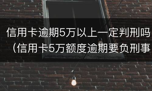 信用卡逾期5万以上一定判刑吗（信用卡5万额度逾期要负刑事责任吗）