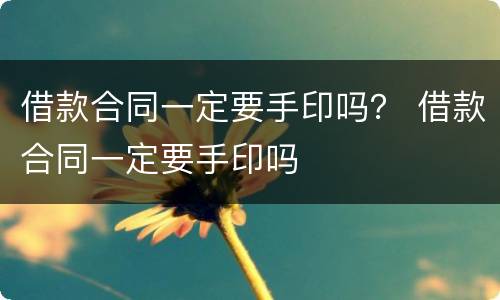 借款合同一定要手印吗？ 借款合同一定要手印吗