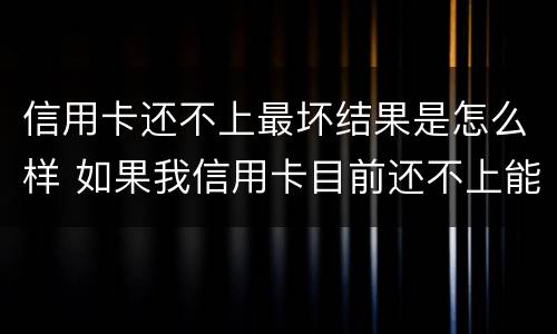 信用卡还不上最坏结果是怎么样 如果我信用卡目前还不上能怎么样