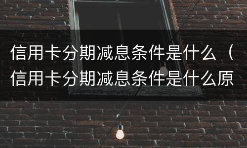 信用卡分期减息条件是什么（信用卡分期减息条件是什么原因）