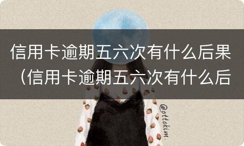 信用卡逾期五六次有什么后果（信用卡逾期五六次有什么后果呢）