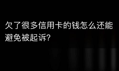 欠了很多信用卡的钱怎么还能避免被起诉？