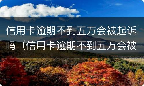 信用卡逾期不到五万会被起诉吗（信用卡逾期不到五万会被起诉吗知乎）